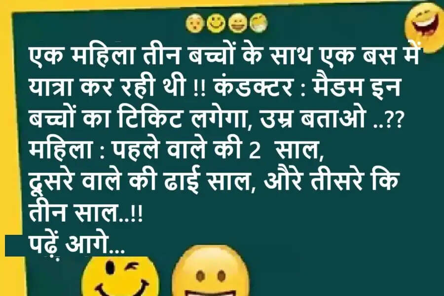 Jokes: एक महिला तीन बच्चों के साथ एक बस में यात्रा कर रही थी !! कंडक्टर : मैडम इन बच्चों का टिकिट लगेगा, उम्र बताओ ..?? महिला : पहले वाले की 2  साल, दूसरे वाले की ढाई साल, औरे तीसरे कि तीन साल..!! पढ़ें आगे