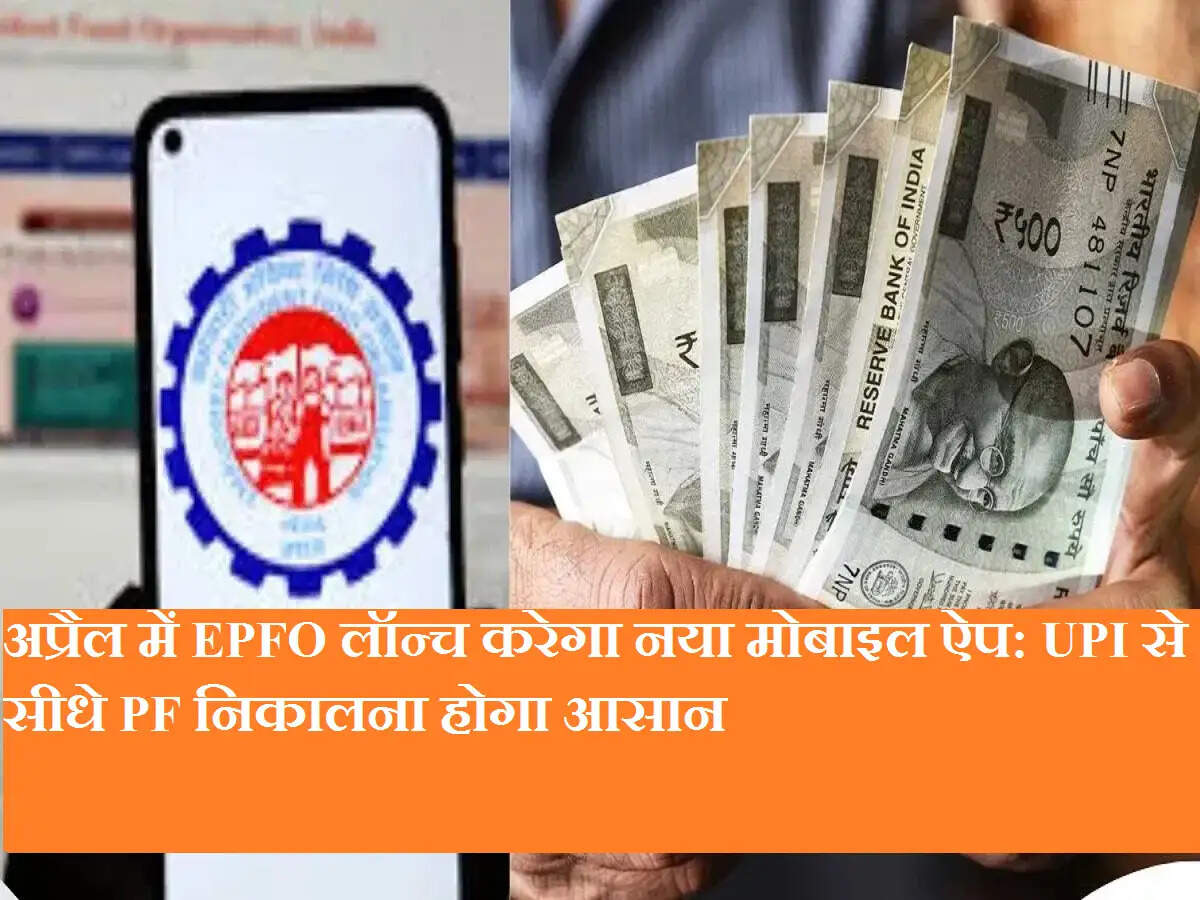 अप्रैल में EPFO लॉन्च करेगा नया मोबाइल ऐप: UPI से सीधे PF निकालना होगा आसान