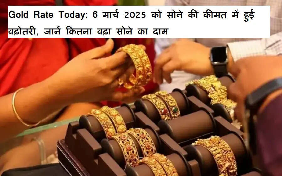 Gold Rate Today: 6 मार्च 2025 को सोने की कीमत में हुई बढ़ोतरी, जानें कितना बढ़ा सोने का दाम