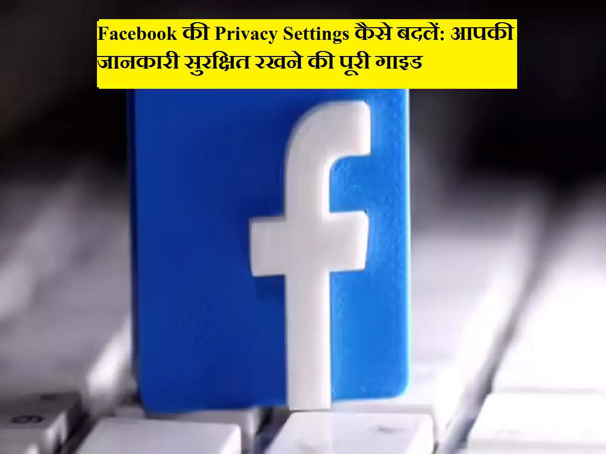 Facebook की Privacy Settings कैसे बदलें: आपकी जानकारी सुरक्षित रखने की पूरी गाइड
