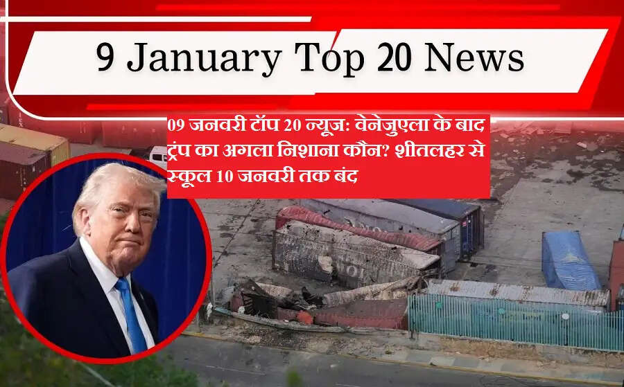 09 जनवरी टॉप 20 न्यूज: वेनेजुएला के बाद ट्रंप का अगला निशाना कौन? शीतलहर से स्कूल 10 जनवरी तक बंद