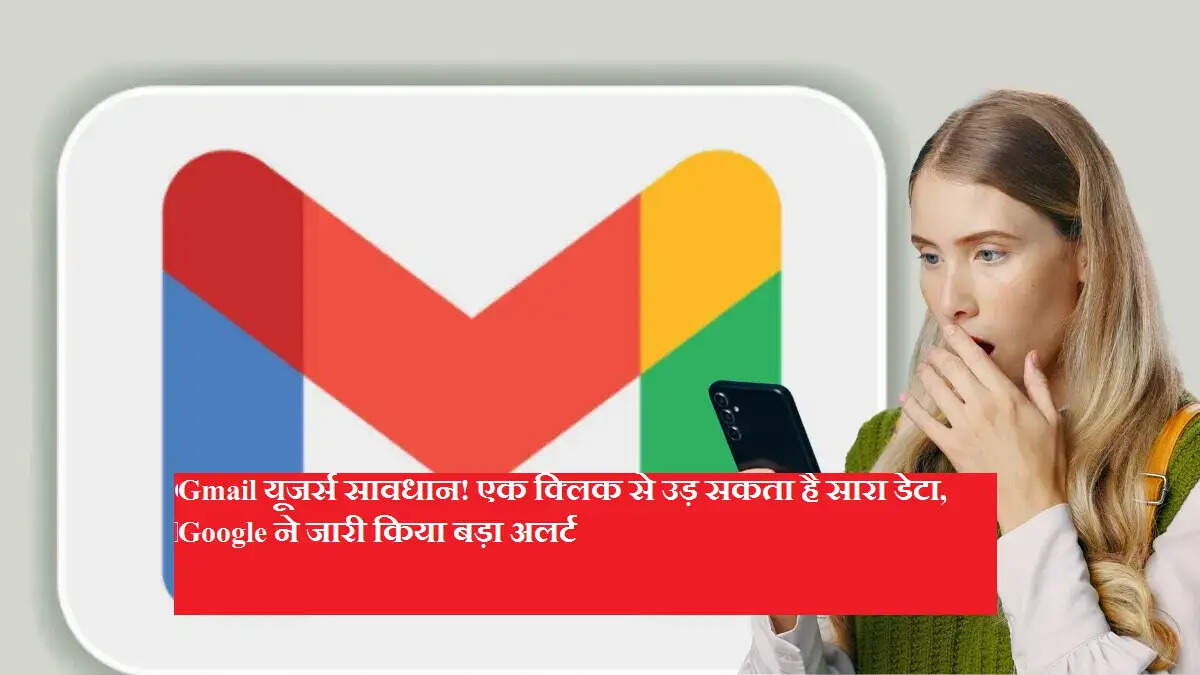 Gmail यूजर्स सावधान! एक क्लिक से उड़ सकता है सारा डेटा, Google ने जारी किया बड़ा अलर्ट