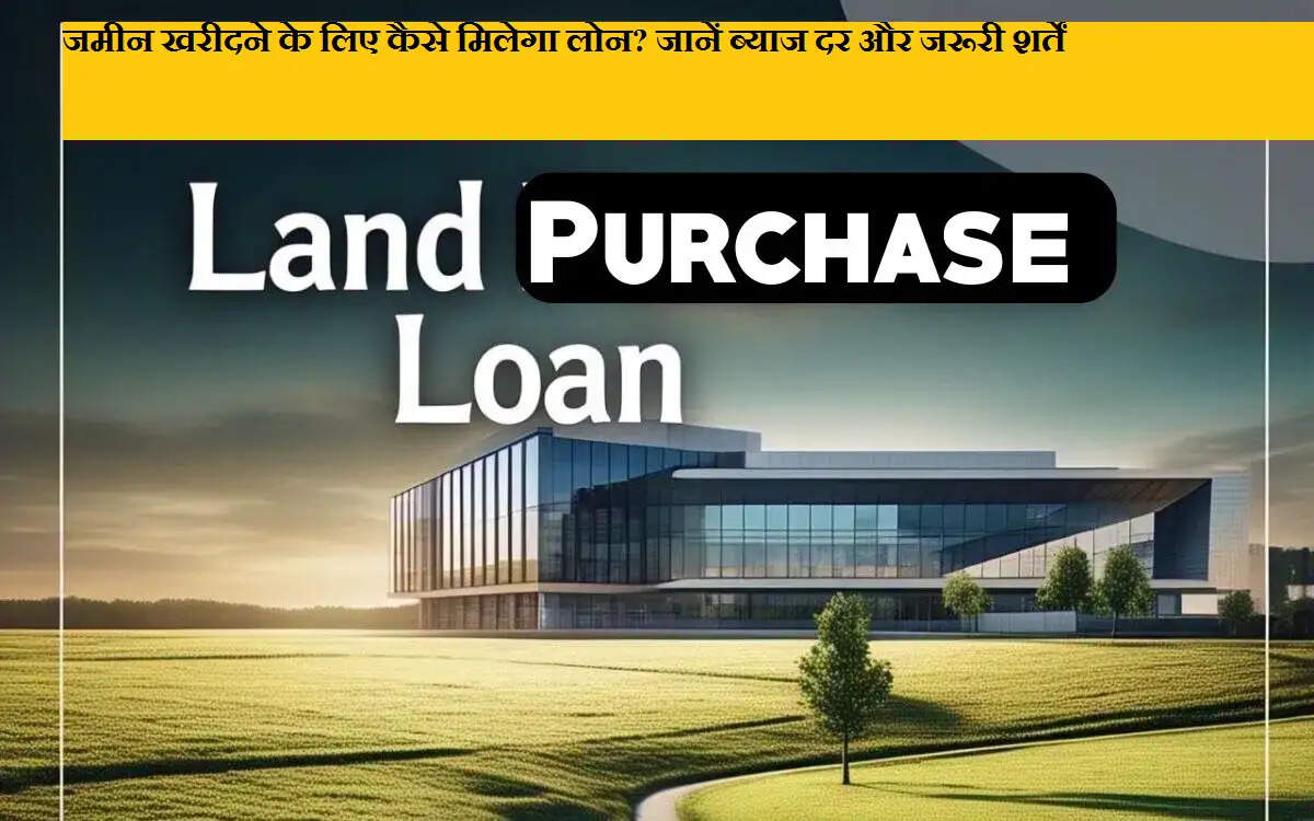 जमीन खरीदने के लिए कैसे मिलेगा लोन? जानें ब्याज दर और जरूरी शर्तें