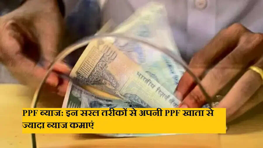 PPF ब्याज: इन सरल तरीकों से अपनी PPF खाता से ज्यादा ब्याज कमाएं