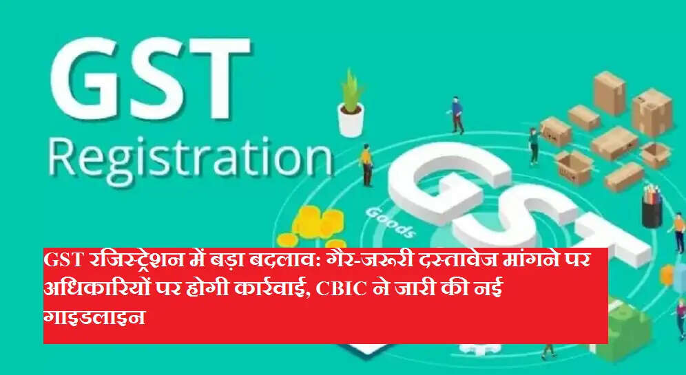 GST रजिस्ट्रेशन में बड़ा बदलाव: गैर-जरूरी दस्तावेज मांगने पर अधिकारियों पर होगी कार्रवाई, CBIC ने जारी की नई गाइडलाइन