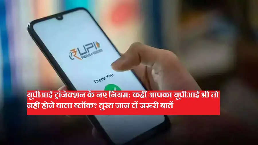 यूपीआई ट्रांजेक्शन के नए नियम: कहीं आपका यूपीआई भी तो नहीं होने वाला ब्लॉक? तुरंत जान लें जरूरी बातें