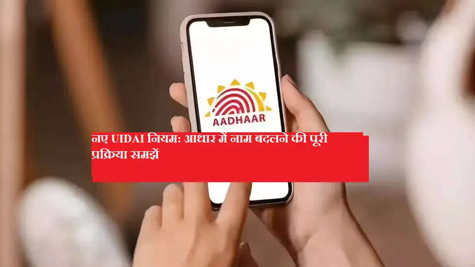 नए UIDAI नियम: आधार में नाम बदलने की पूरी प्रक्रिया समझें