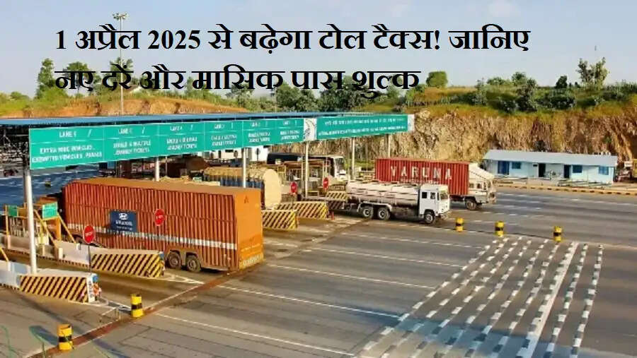 1 अप्रैल 2025 से बढ़ेगा टोल टैक्स! जानिए नए दरें और मासिक पास शुल्क