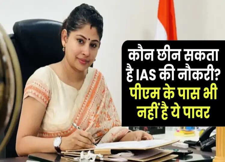कौन छीन सकता है IAS की नौकरी? पीएम और सीएम के पास नहीं, बल्कि इनके पास होती है नौकरी से हटाने की पॉवर