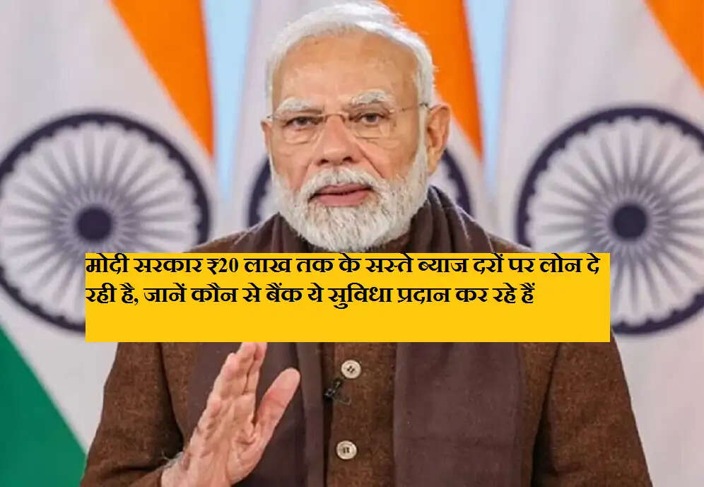 मोदी सरकार ₹20 लाख तक के सस्ते ब्याज दरों पर लोन दे रही है, जानें कौन से बैंक ये सुविधा प्रदान कर रहे हैं