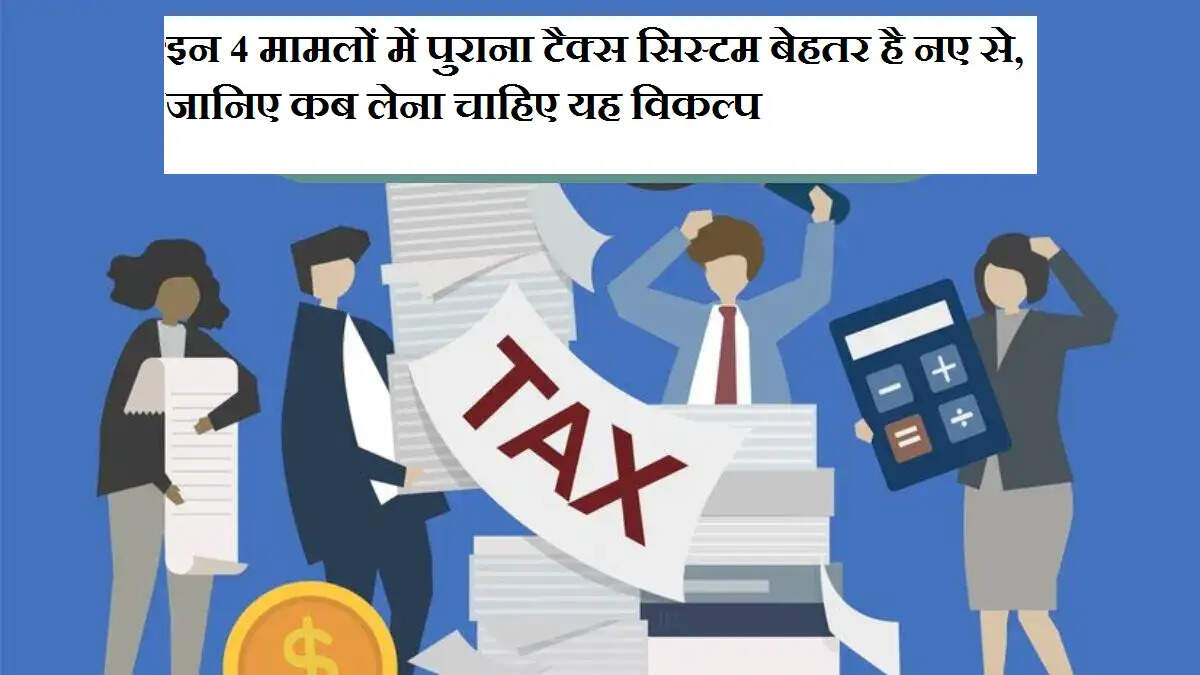 इन 4 मामलों में पुराना टैक्स सिस्टम बेहतर है नए से, जानिए कब लेना चाहिए यह विकल्प