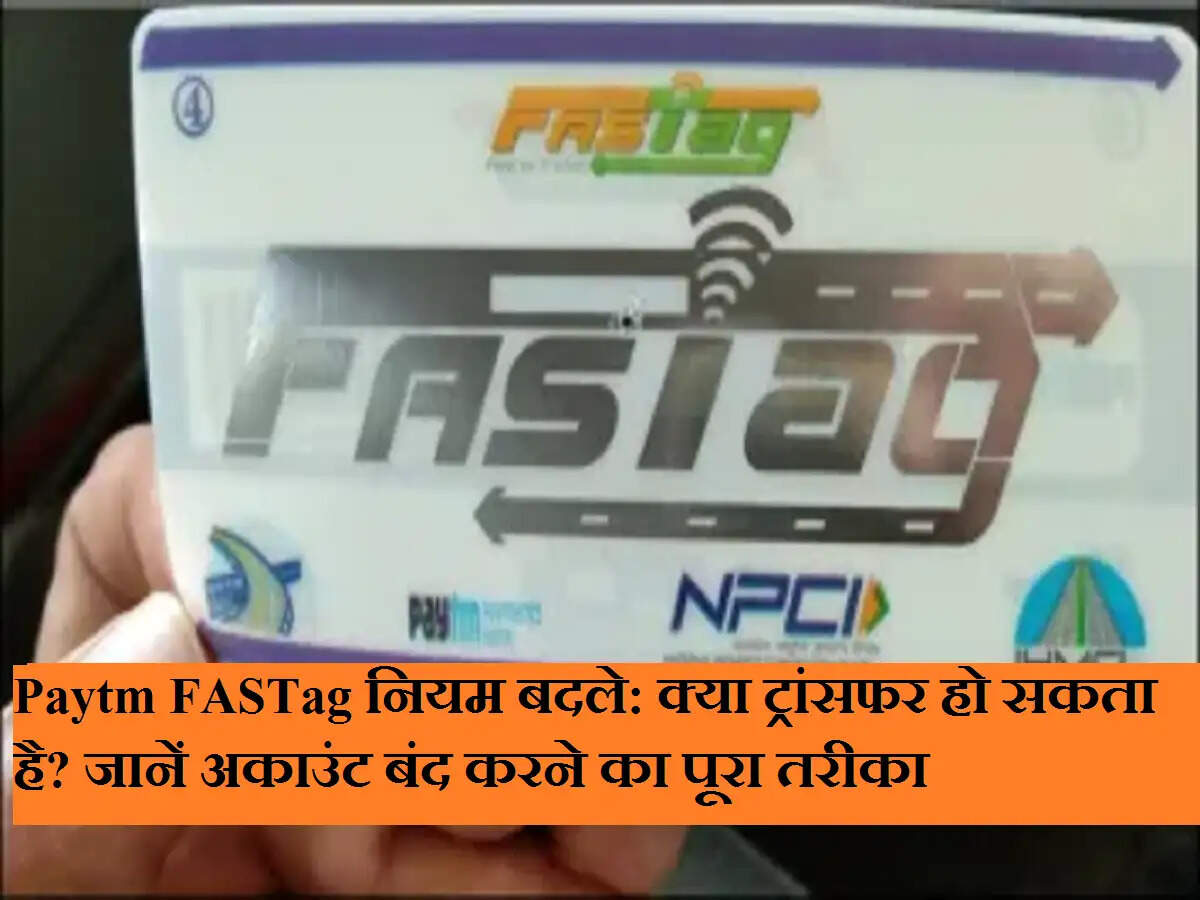 Paytm FASTag नियम बदले: क्या ट्रांसफर हो सकता है? जानें अकाउंट बंद करने का पूरा तरीका