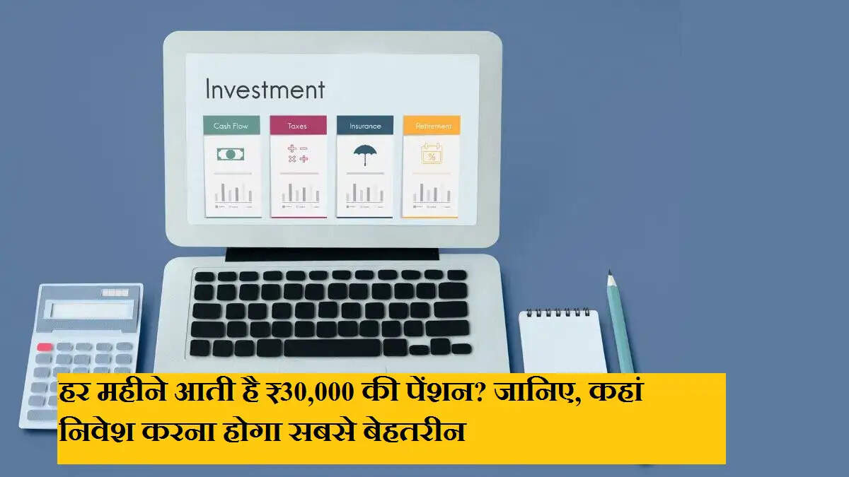 हर महीने आती है ₹30,000 की पेंशन? जानिए, कहां निवेश करना होगा सबसे बेहतरीन