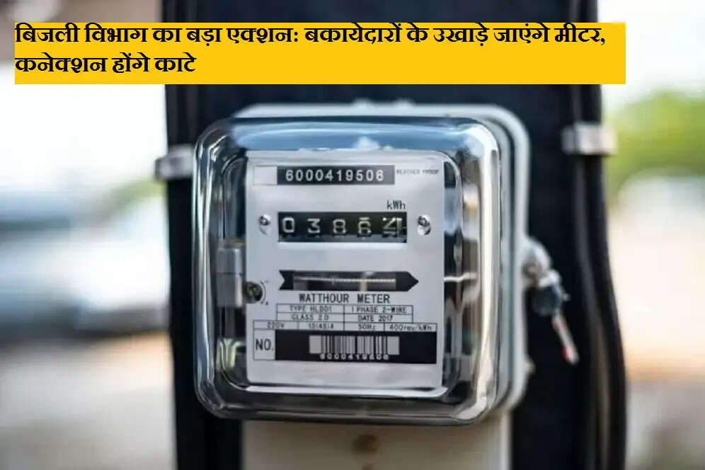 बिजली विभाग का बड़ा एक्शन: बकायेदारों के उखाड़े जाएंगे मीटर, कनेक्शन होंगे काटे