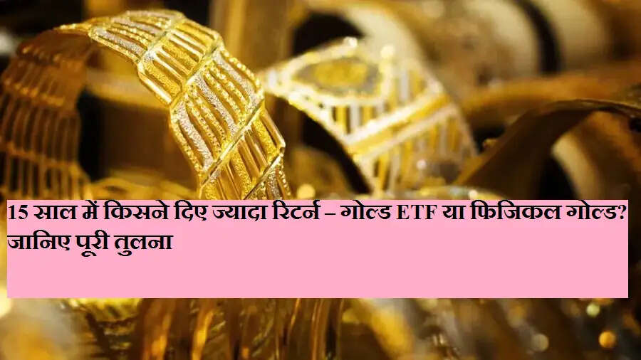 15 साल में किसने दिए ज्यादा रिटर्न – गोल्ड ETF या फिजिकल गोल्ड? जानिए पूरी तुलना