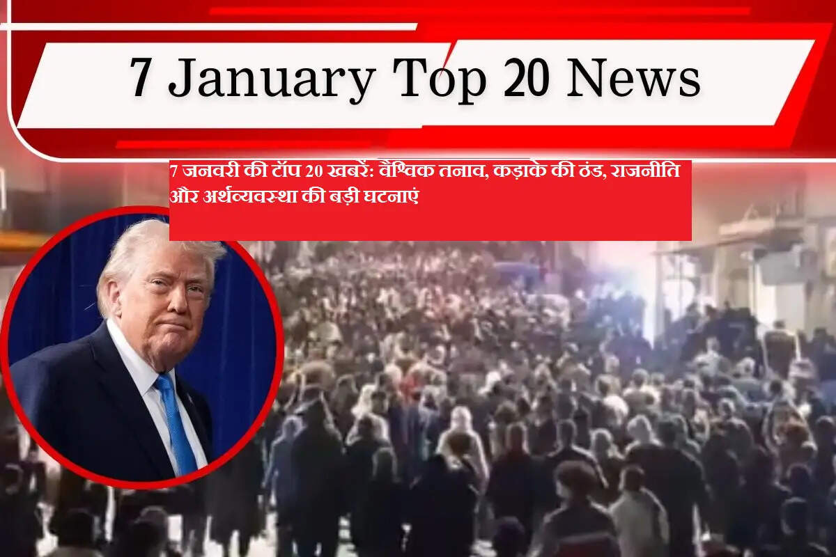 7 जनवरी की टॉप 20 खबरें: वैश्विक तनाव, कड़ाके की ठंड, राजनीति और अर्थव्यवस्था की बड़ी घटनाएं