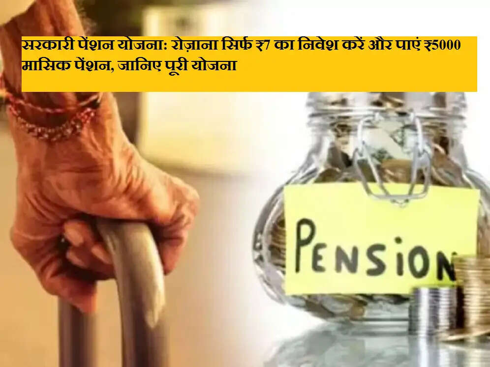सरकारी पेंशन योजना: रोज़ाना सिर्फ ₹7 का निवेश करें और पाएं ₹5000 मासिक पेंशन, जानिए पूरी योजना