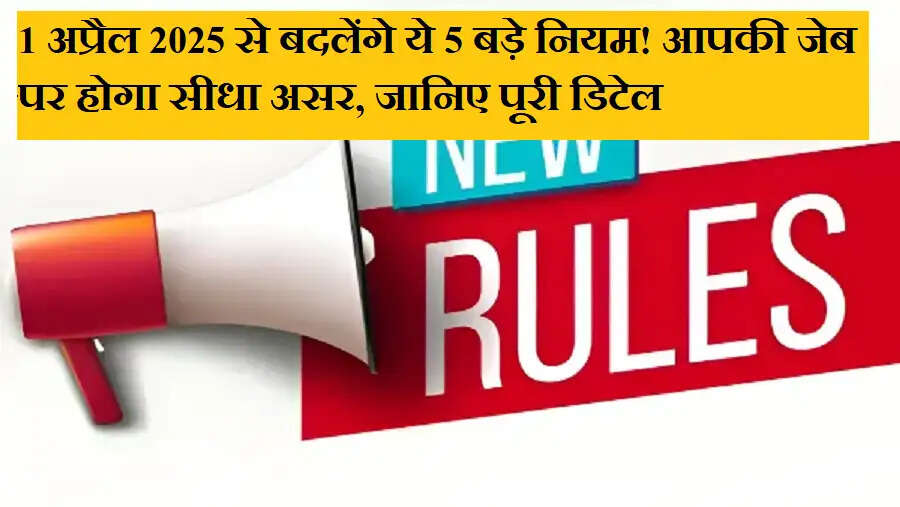 1 अप्रैल 2025 से बदलेंगे ये 5 बड़े नियम! आपकी जेब पर होगा सीधा असर, जानिए पूरी डिटेल