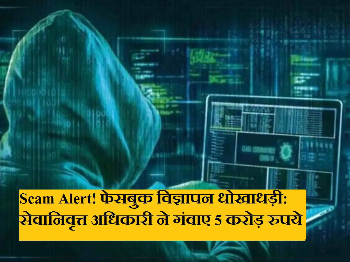 Scam Alert! फेसबुक विज्ञापन धोखाधड़ी: सेवानिवृत्त अधिकारी ने गंवाए 5 करोड़ रुपये