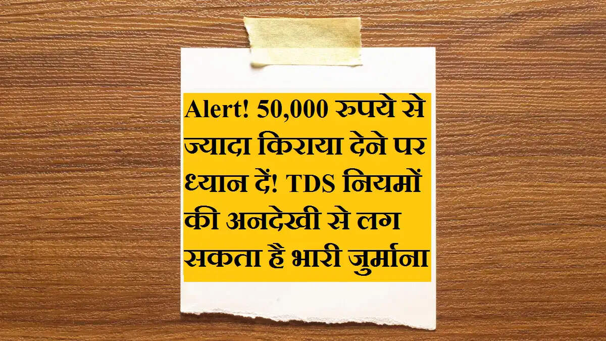Alert! 50,000 रुपये से ज्यादा किराया देने पर ध्यान दें! TDS नियमों की अनदेखी से लग सकता है भारी जुर्माना