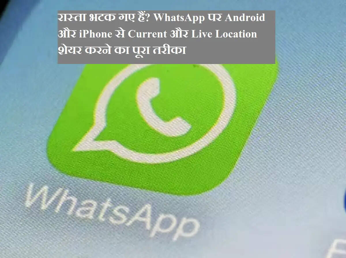 रास्ता भटक गए हैं? WhatsApp पर Android और iPhone से Current और Live Location शेयर करने का पूरा तरीका