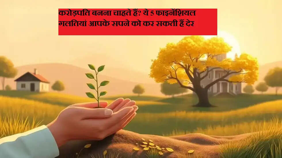 करोड़पति बनना चाहते हैं? ये 5 फाइनेंशियल गलतियां आपके सपने को कर सकती हैं देर
