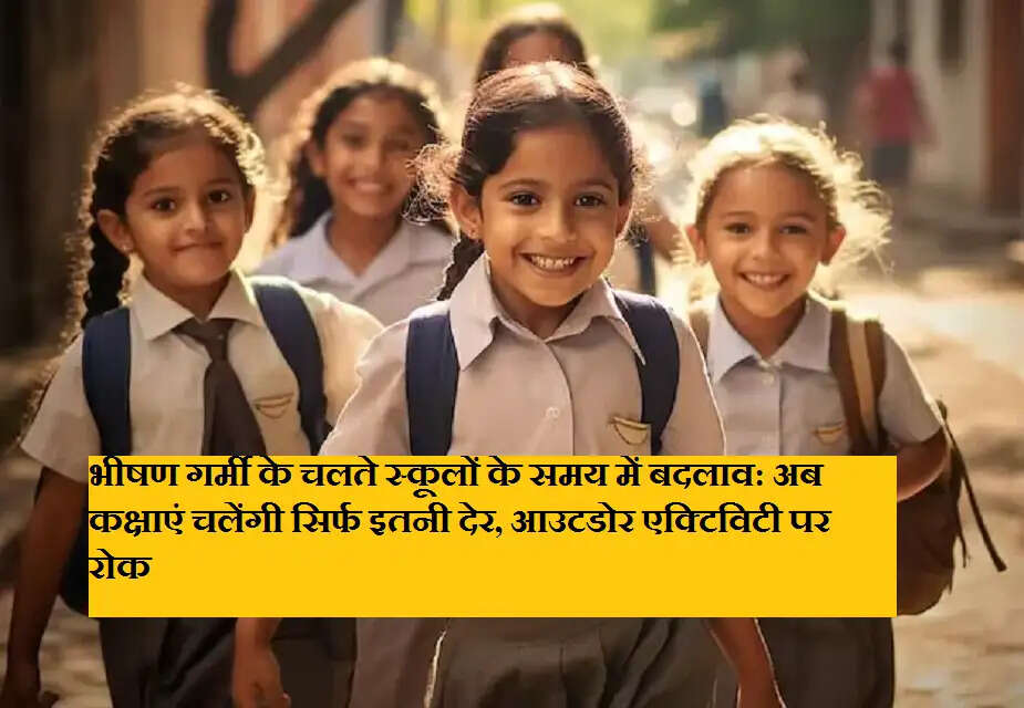 भीषण गर्मी के चलते स्कूलों के समय में बदलाव: अब कक्षाएं चलेंगी सिर्फ इतनी देर, आउटडोर एक्टिविटी पर रोक