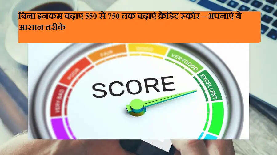 बिना इनकम बढ़ाए 550 से 750 तक बढ़ाएं क्रेडिट स्कोर – अपनाएं ये आसान तरीके