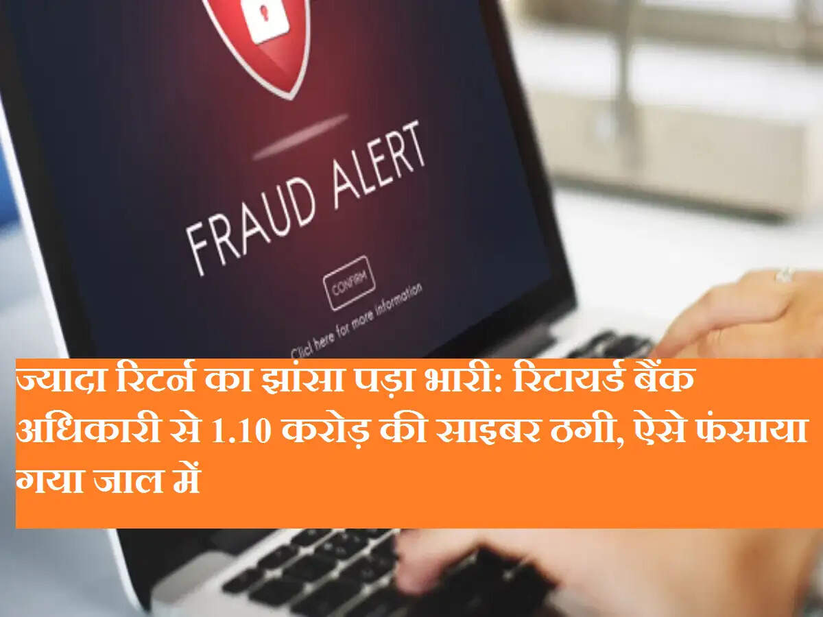 ज्यादा रिटर्न का झांसा पड़ा भारी: रिटायर्ड बैंक अधिकारी से 1.10 करोड़ की साइबर ठगी, ऐसे फंसाया गया जाल में