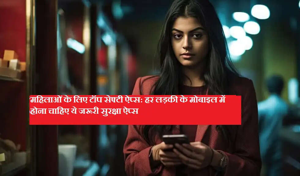 महिलाओं के लिए टॉप सेफ्टी ऐप्स: हर लड़की के मोबाइल में होना चाहिए ये जरूरी सुरक्षा ऐप्स