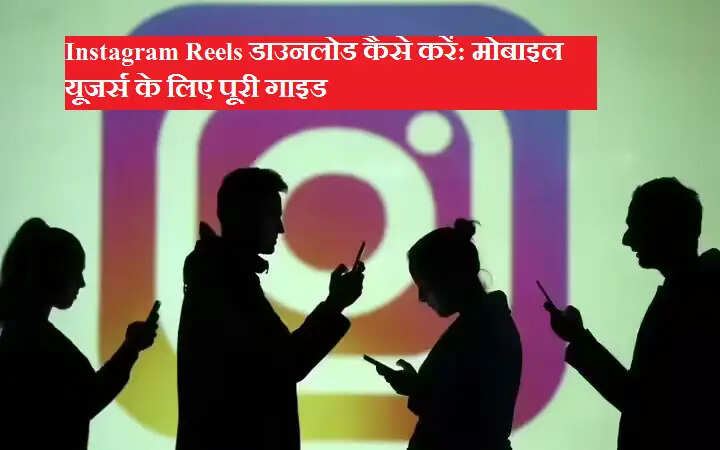 Instagram Reels डाउनलोड कैसे करें: मोबाइल यूजर्स के लिए पूरी गाइड
