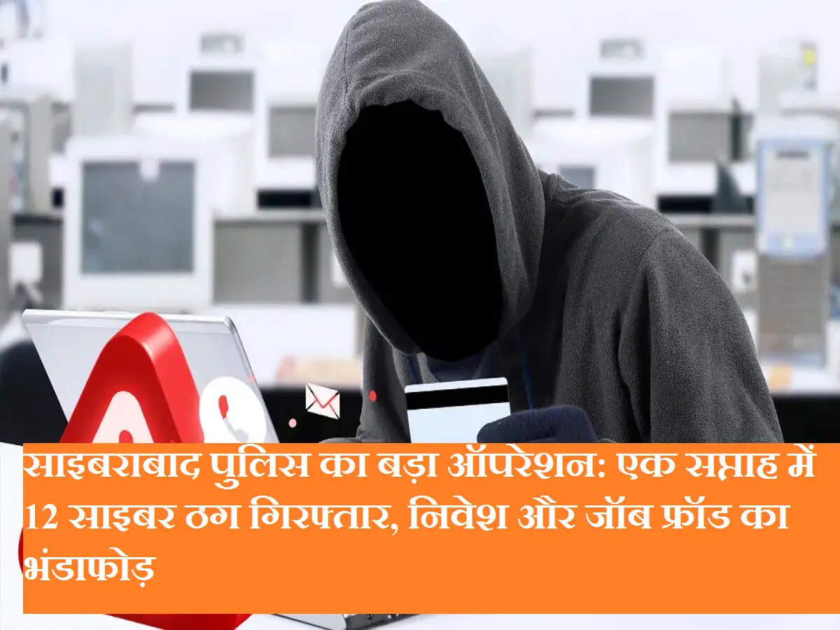 साइबराबाद पुलिस का बड़ा ऑपरेशन: एक सप्ताह में 12 साइबर ठग गिरफ्तार, निवेश और जॉब फ्रॉड का भंडाफोड़