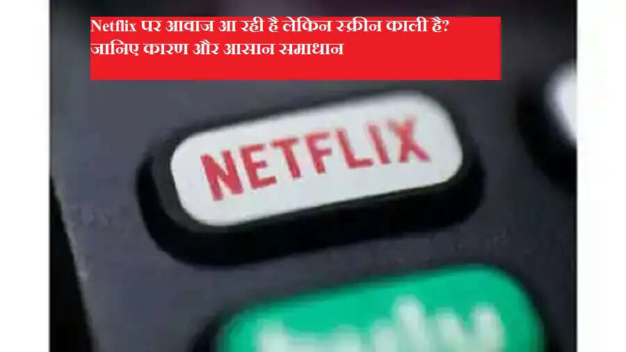 Netflix पर आवाज आ रही है लेकिन स्क्रीन काली है? जानिए कारण और आसान समाधान