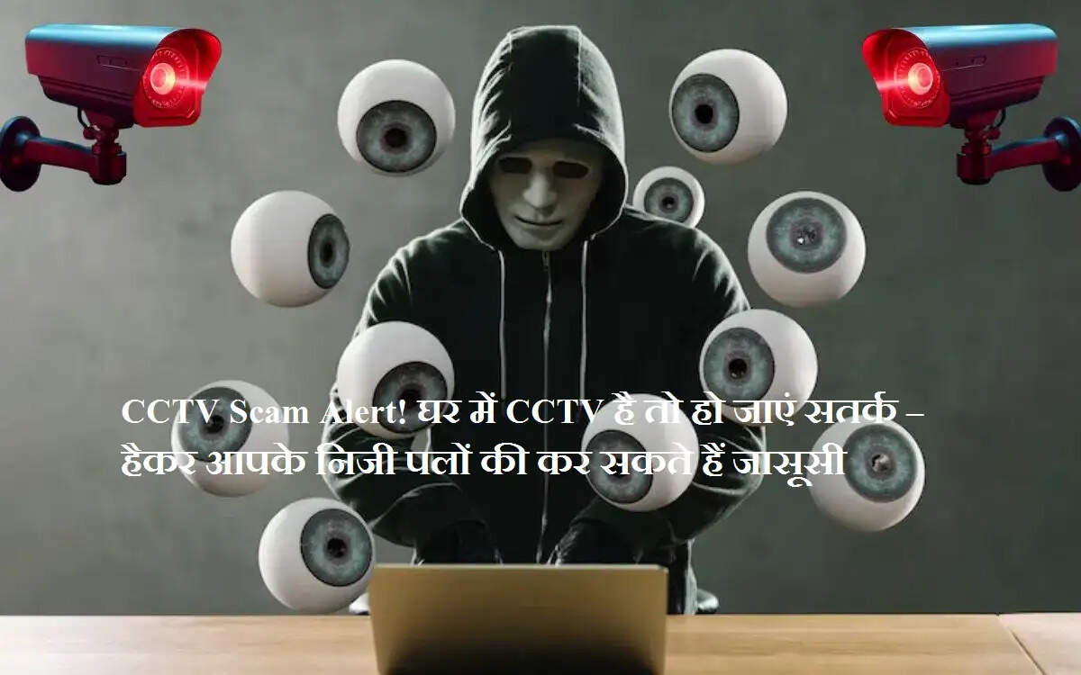 CCTV Scam Alert! घर में CCTV है तो हो जाएं सतर्क – हैकर आपके निजी पलों की कर सकते हैं जासूसी
