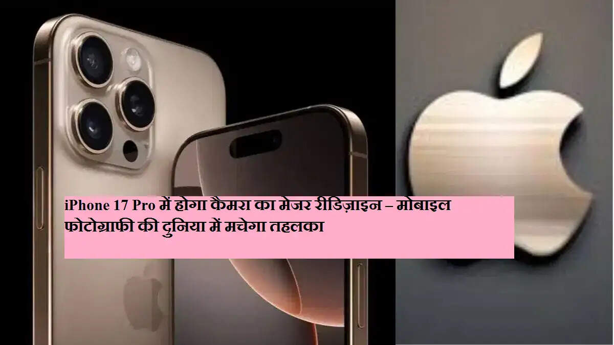iPhone 17 Pro में होगा कैमरा का मेजर रीडिज़ाइन – मोबाइल फोटोग्राफी की दुनिया में मचेगा तहलका